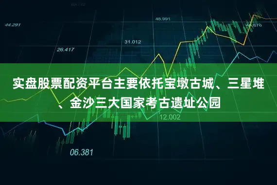 实盘股票配资平台主要依托宝墩古城、三星堆、金沙三大国家考古遗址公园