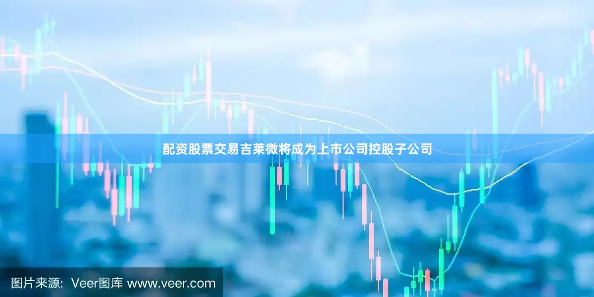 配资股票交易吉莱微将成为上市公司控股子公司
