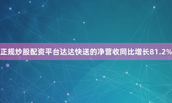 正规炒股配资平台达达快送的净营收同比增长81.2%