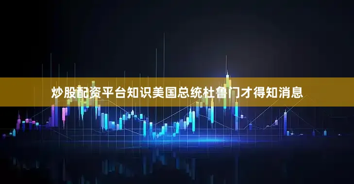 炒股配资平台知识美国总统杜鲁门才得知消息