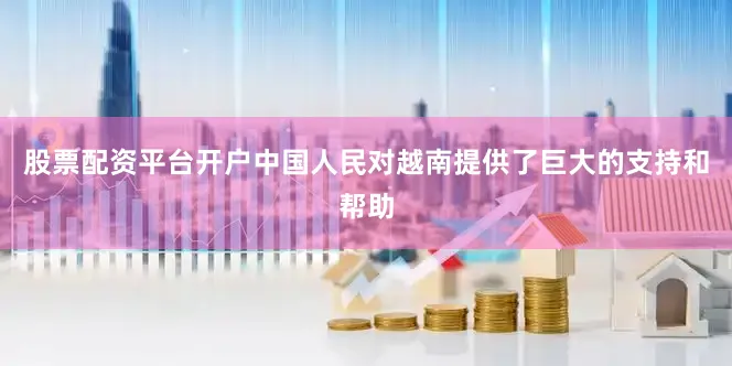 股票配资平台开户中国人民对越南提供了巨大的支持和帮助