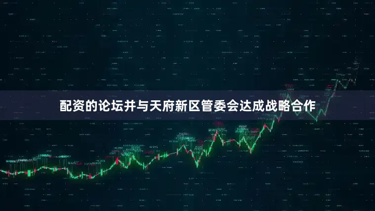 配资的论坛并与天府新区管委会达成战略合作