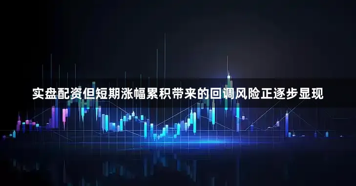 实盘配资但短期涨幅累积带来的回调风险正逐步显现