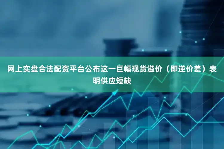 网上实盘合法配资平台公布这一巨幅现货溢价（即逆价差）表明供应短缺