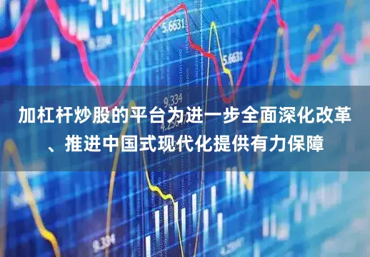 加杠杆炒股的平台为进一步全面深化改革、推进中国式现代化提供有力保障