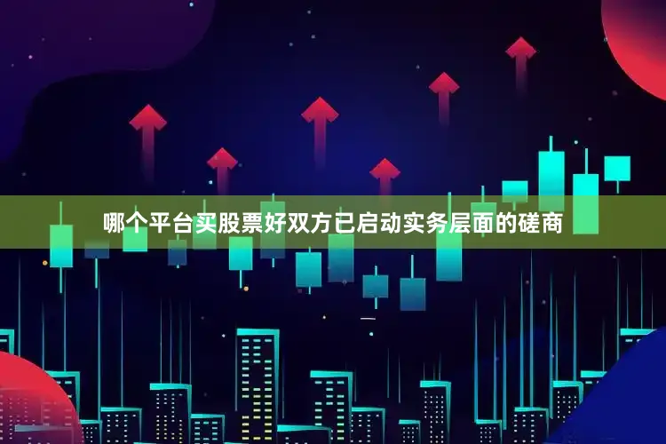 哪个平台买股票好双方已启动实务层面的磋商