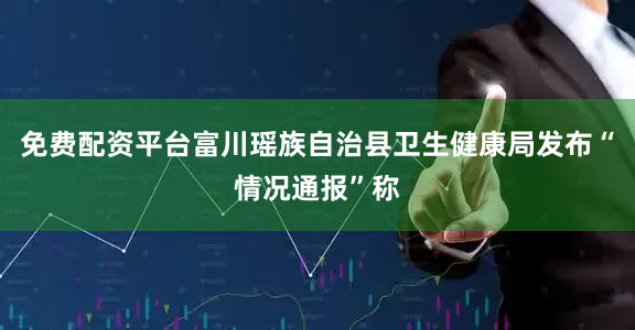 免费配资平台富川瑶族自治县卫生健康局发布“情况通报”称