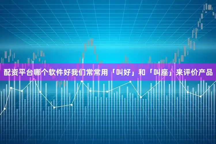 配资平台哪个软件好我们常常用「叫好」和「叫座」来评价产品