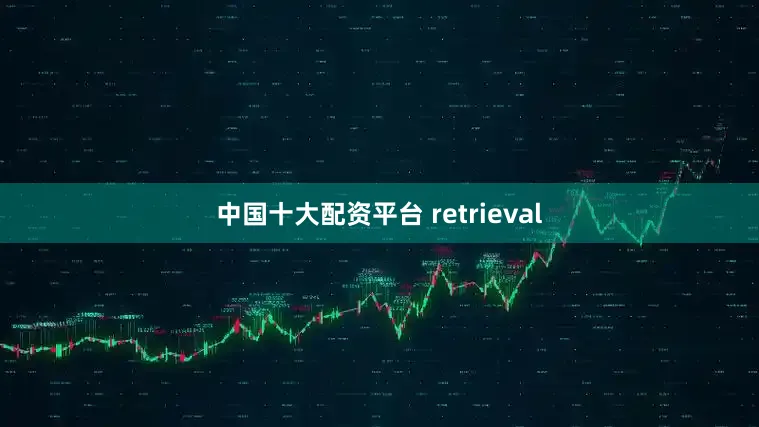 中国十大配资平台 retrieval