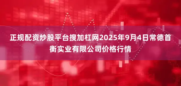 正规配资炒股平台搜加杠网2025年9月4日常德首衡实业有限公司价格行情