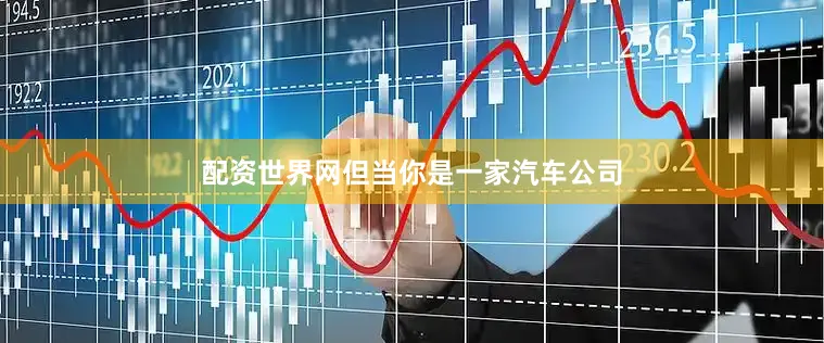 配资世界网但当你是一家汽车公司