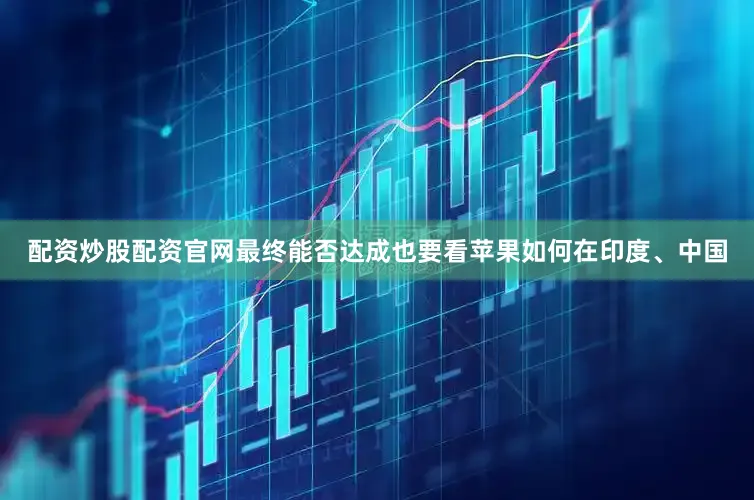 配资炒股配资官网最终能否达成也要看苹果如何在印度、中国