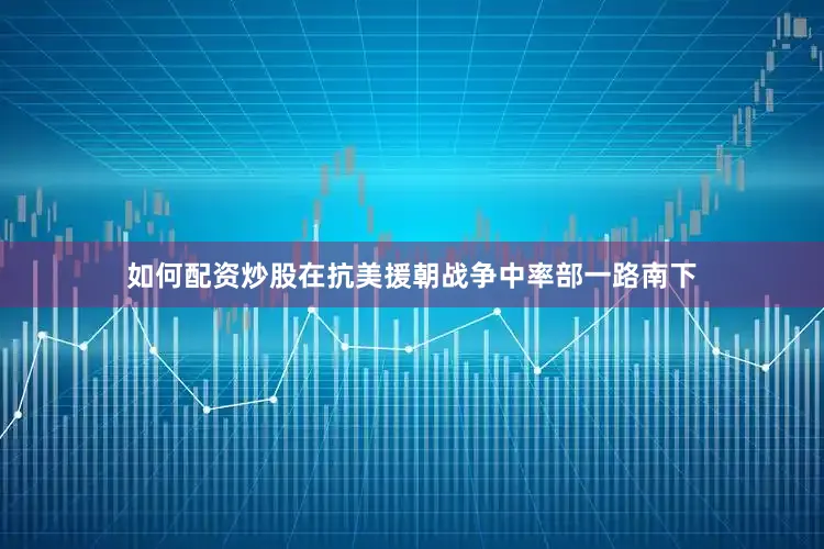 如何配资炒股在抗美援朝战争中率部一路南下
