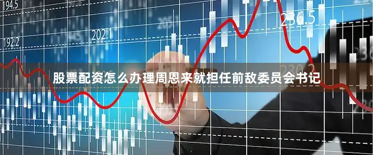 股票配资怎么办理周恩来就担任前敌委员会书记