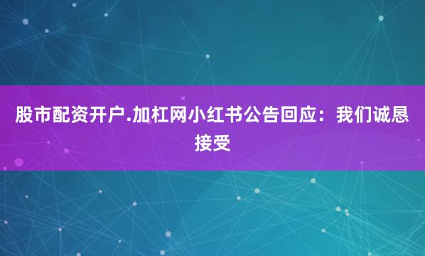 股市配资开户.加杠网小红书公告回应：我们诚恳接受