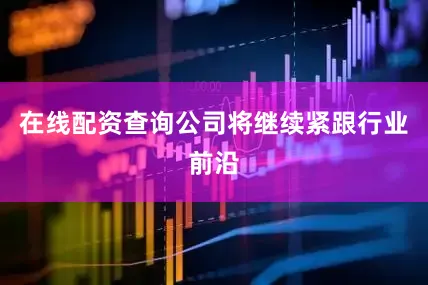 在线配资查询公司将继续紧跟行业前沿