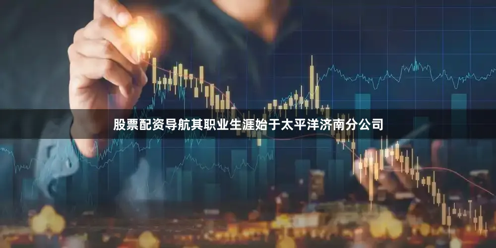 股票配资导航其职业生涯始于太平洋济南分公司