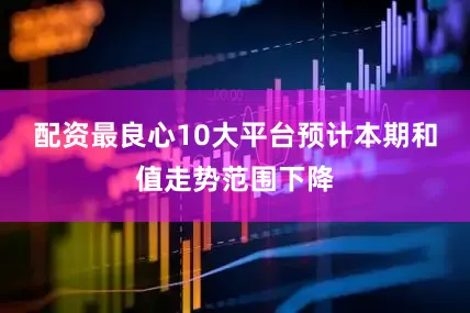 配资最良心10大平台预计本期和值走势范围下降