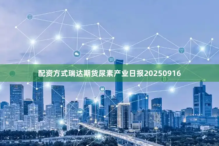 配资方式瑞达期货尿素产业日报20250916