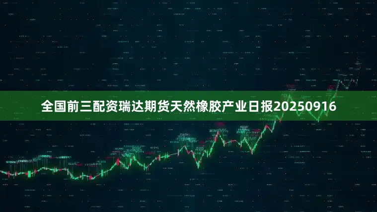 全国前三配资瑞达期货天然橡胶产业日报20250916
