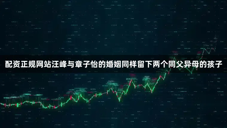配资正规网站汪峰与章子怡的婚姻同样留下两个同父异母的孩子