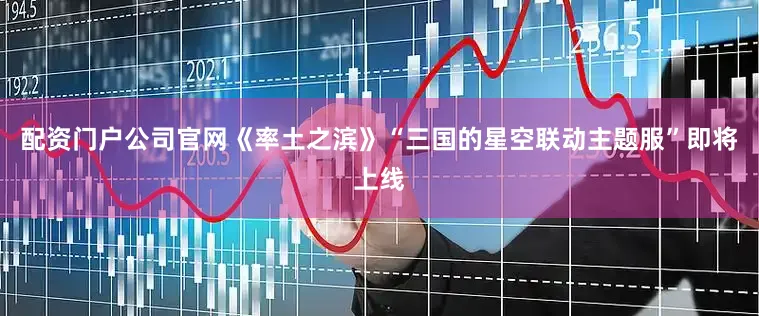 配资门户公司官网《率土之滨》“三国的星空联动主题服”即将上线